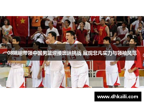 08姚明带领中国男篮迎接奥运挑战 展现非凡实力与领袖风范