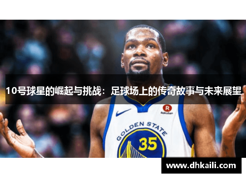 10号球星的崛起与挑战：足球场上的传奇故事与未来展望