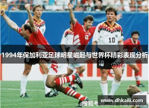 1994年保加利亚足球明星崛起与世界杯精彩表现分析