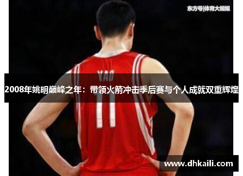 2008年姚明巅峰之年：带领火箭冲击季后赛与个人成就双重辉煌