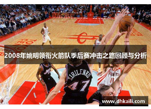 2008年姚明领衔火箭队季后赛冲击之路回顾与分析