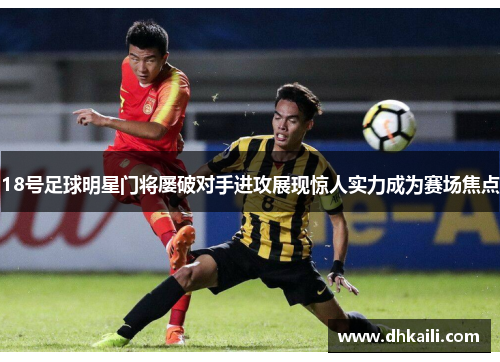 18号足球明星门将屡破对手进攻展现惊人实力成为赛场焦点