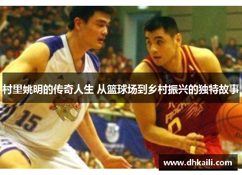 村里姚明的传奇人生 从篮球场到乡村振兴的独特故事