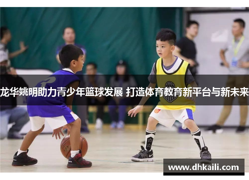 龙华姚明助力青少年篮球发展 打造体育教育新平台与新未来