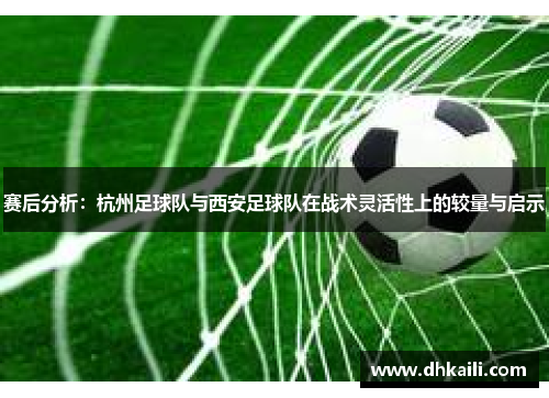 赛后分析：杭州足球队与西安足球队在战术灵活性上的较量与启示