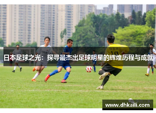 日本足球之光：探寻最杰出足球明星的辉煌历程与成就