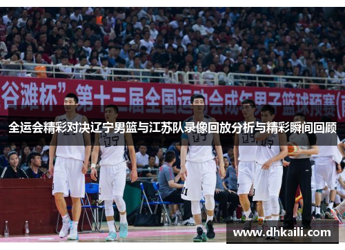 全运会精彩对决辽宁男篮与江苏队录像回放分析与精彩瞬间回顾