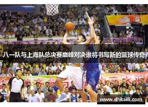 八一队与上海队总决赛巅峰对决谁将书写新的篮球传奇