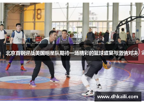 北京首钢迎战美国明星队期待一场精彩的篮球盛宴与激情对决