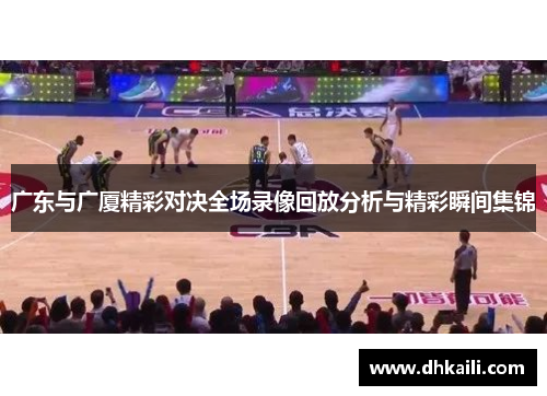 广东与广厦精彩对决全场录像回放分析与精彩瞬间集锦