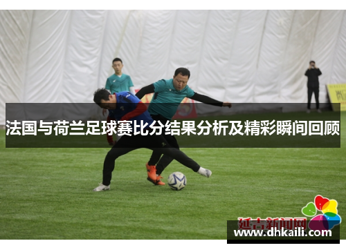法国与荷兰足球赛比分结果分析及精彩瞬间回顾