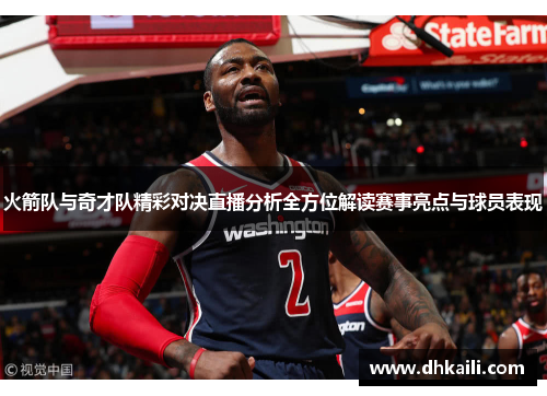 火箭队与奇才队精彩对决直播分析全方位解读赛事亮点与球员表现