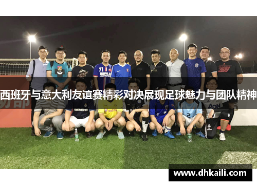 西班牙与意大利友谊赛精彩对决展现足球魅力与团队精神